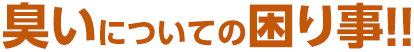臭いについての困り事!!