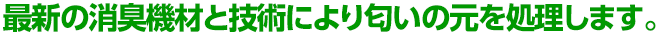 最新の消臭機材と技術により匂いの元を処理します。
