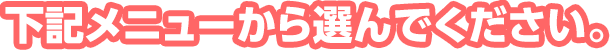 下記メニューから選んでください。